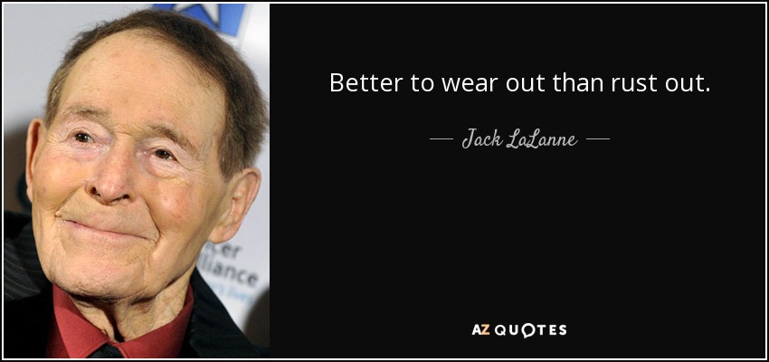Better to wear out than rust out. - Jack LaLanne