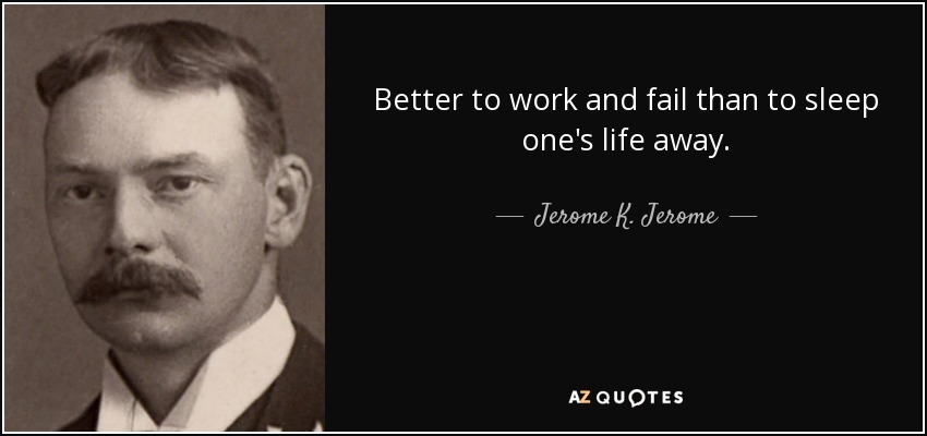 Better to work and fail than to sleep one's life away. - Jerome K. Jerome