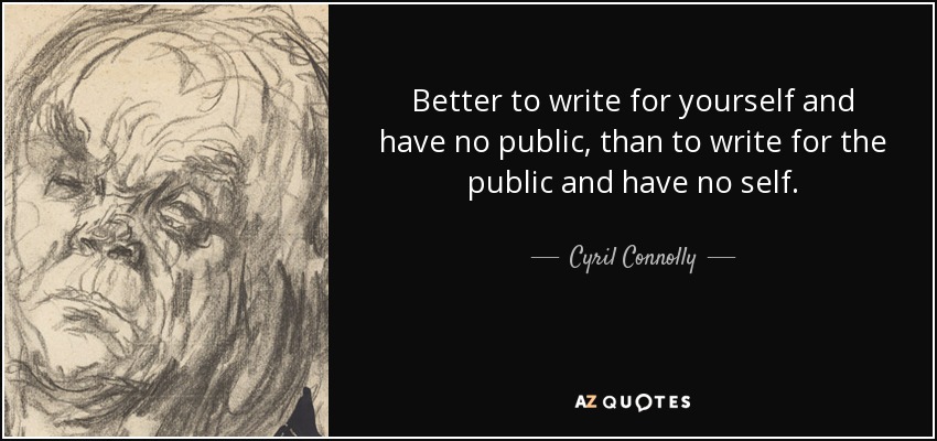 Better to write for yourself and have no public, than to write for the public and have no self. - Cyril Connolly