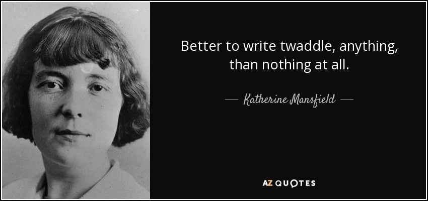 Better to write twaddle, anything, than nothing at all. - Katherine Mansfield