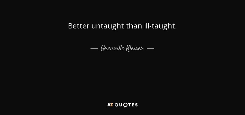 Better untaught than ill-taught. - Grenville Kleiser