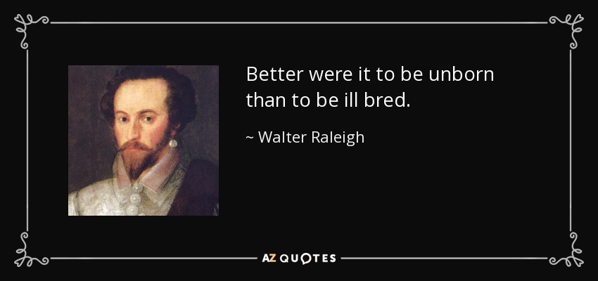 Better were it to be unborn than to be ill bred. - Walter Raleigh