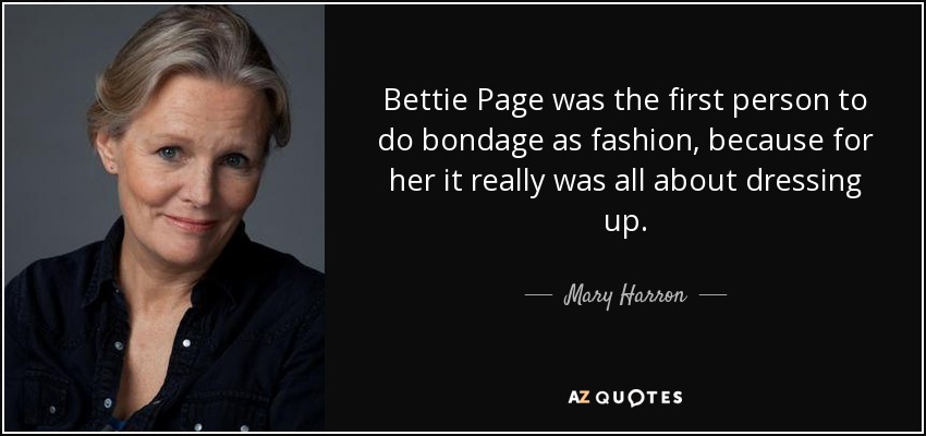 Bettie Page was the first person to do bondage as fashion, because for her it really was all about dressing up. - Mary Harron