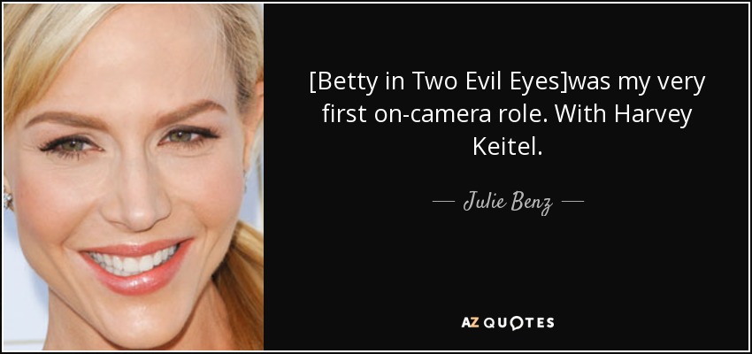 [Betty in Two Evil Eyes]was my very first on-camera role. With Harvey Keitel. - Julie Benz