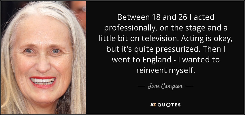 Between 18 and 26 I acted professionally, on the stage and a little bit on television. Acting is okay, but it's quite pressurized. Then I went to England - I wanted to reinvent myself. - Jane Campion