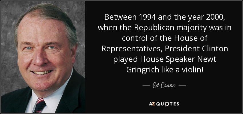 Between 1994 and the year 2000, when the Republican majority was in control of the House of Representatives, President Clinton played House Speaker Newt Gringrich like a violin! - Ed Crane