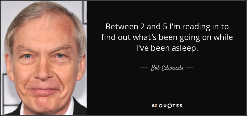 Between 2 and 5 I'm reading in to find out what's been going on while I've been asleep. - Bob Edwards