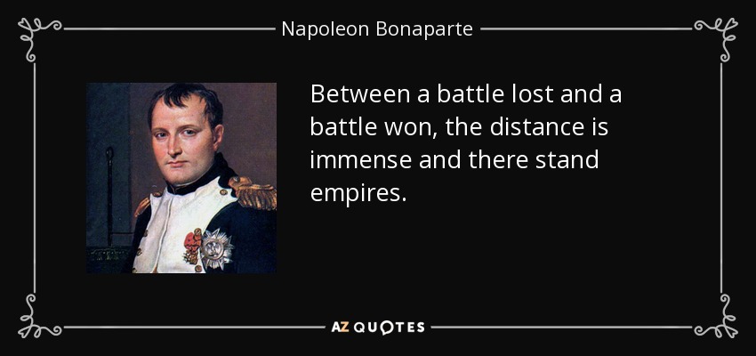Between a battle lost and a battle won, the distance is immense and there stand empires. - Napoleon Bonaparte