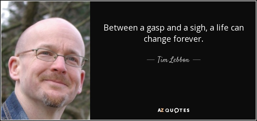 Between a gasp and a sigh, a life can change forever. - Tim Lebbon