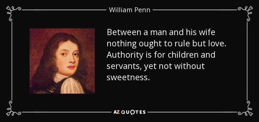 Between a man and his wife nothing ought to rule but love. Authority is for children and servants, yet not without sweetness. - William Penn