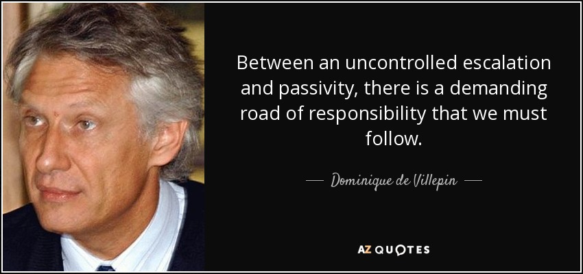 Between an uncontrolled escalation and passivity, there is a demanding road of responsibility that we must follow. - Dominique de Villepin