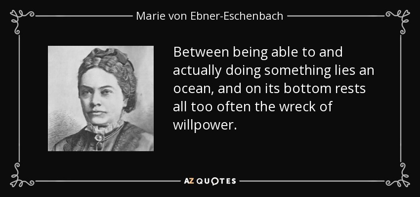 Between being able to and actually doing something lies an ocean, and on its bottom rests all too often the wreck of willpower. - Marie von Ebner-Eschenbach