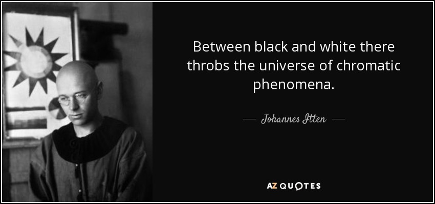 Between black and white there throbs the universe of chromatic phenomena. - Johannes Itten