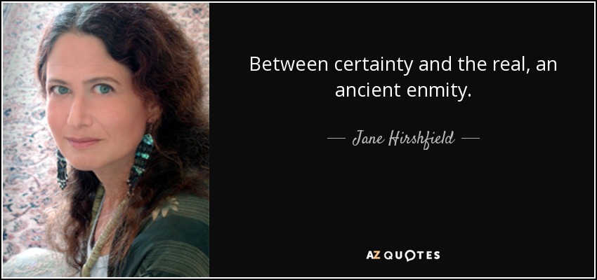 Between certainty and the real, an ancient enmity. - Jane Hirshfield