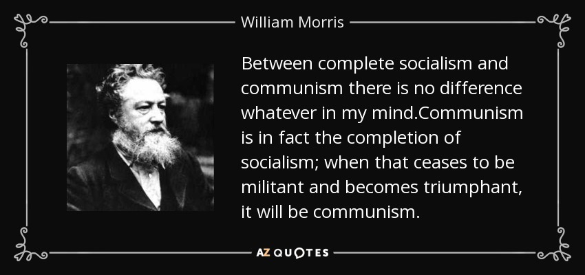 Between complete socialism and communism there is no difference whatever in my mind.Communism is in fact the completion of socialism; when that ceases to be militant and becomes triumphant, it will be communism. - William Morris