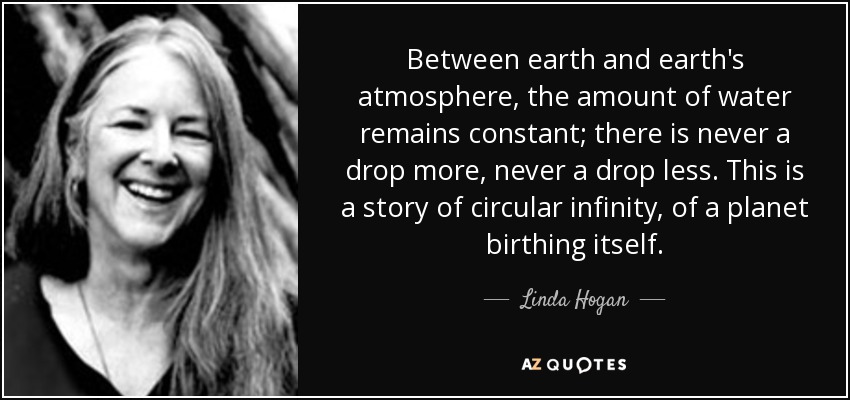 Between earth and earth's atmosphere, the amount of water remains constant; there is never a drop more, never a drop less. This is a story of circular infinity, of a planet birthing itself. - Linda Hogan