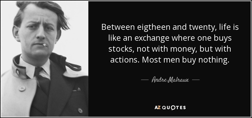 Between eigtheen and twenty, life is like an exchange where one buys stocks, not with money, but with actions. Most men buy nothing. - Andre Malraux