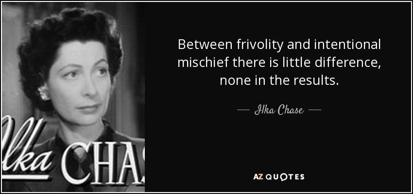Between frivolity and intentional mischief there is little difference, none in the results. - Ilka Chase