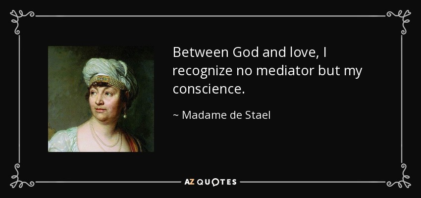 Between God and love, I recognize no mediator but my conscience. - Madame de Stael