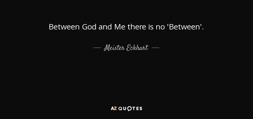 Between God and Me there is no 'Between'. - Meister Eckhart