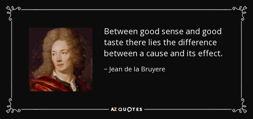 Between good sense and good taste there lies the difference between a cause and its effect. - Jean de la Bruyere