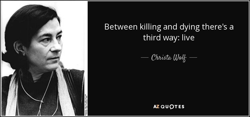 Between killing and dying there's a third way: live - Christa Wolf