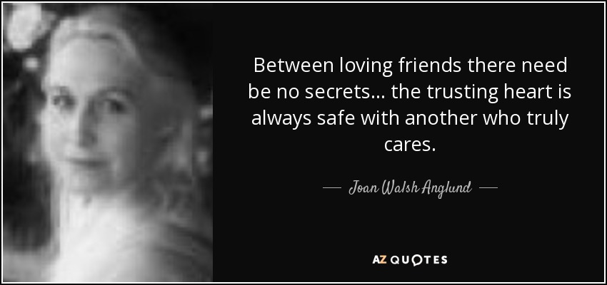 Between loving friends there need be no secrets . . . the trusting heart is always safe with another who truly cares. - Joan Walsh Anglund