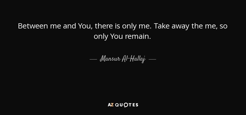 Between me and You, there is only me. Take away the me, so only You remain. - Mansur Al-Hallaj