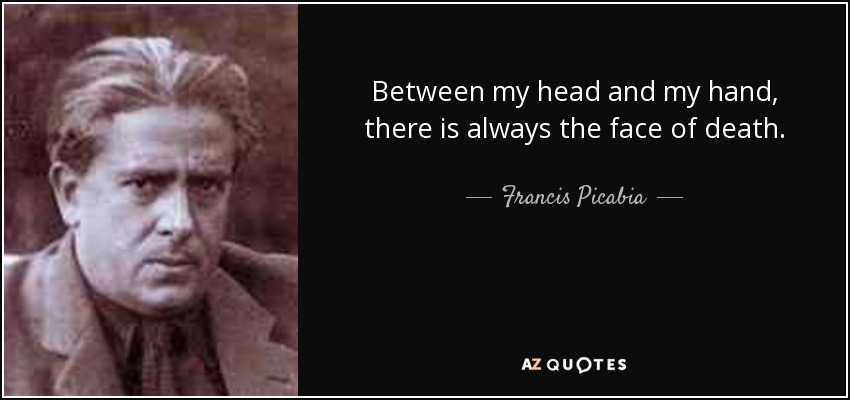 Between my head and my hand, there is always the face of death. - Francis Picabia