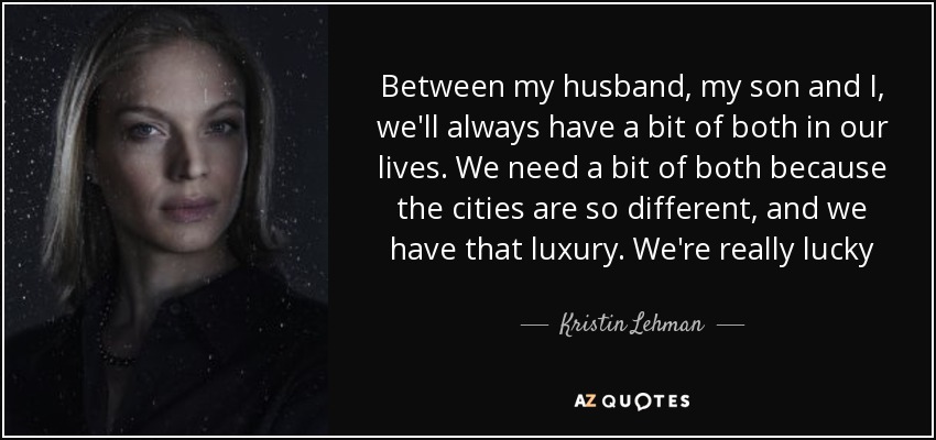 Between my husband, my son and I, we'll always have a bit of both in our lives. We need a bit of both because the cities are so different, and we have that luxury. We're really lucky - Kristin Lehman