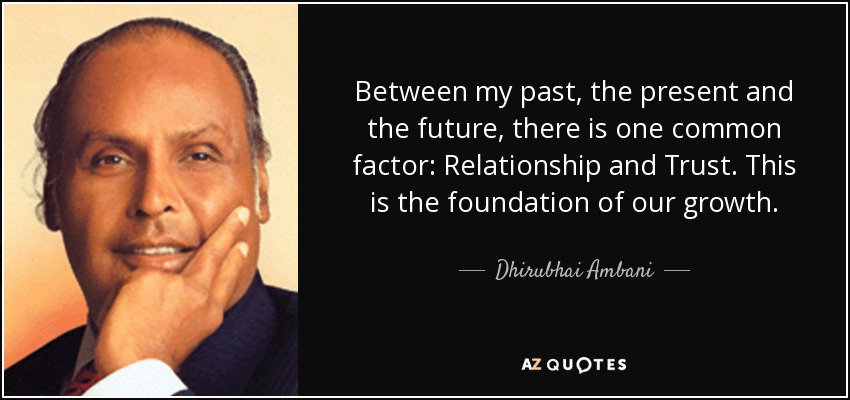 Between my past, the present and the future, there is one common factor: Relationship and Trust. This is the foundation of our growth. - Dhirubhai Ambani