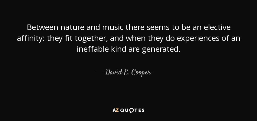 Between nature and music there seems to be an elective affinity: they fit together, and when they do experiences of an ineffable kind are generated. - David E. Cooper