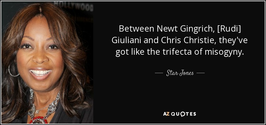 Between Newt Gingrich, [Rudi] Giuliani and Chris Christie, they've got like the trifecta of misogyny. - Star Jones