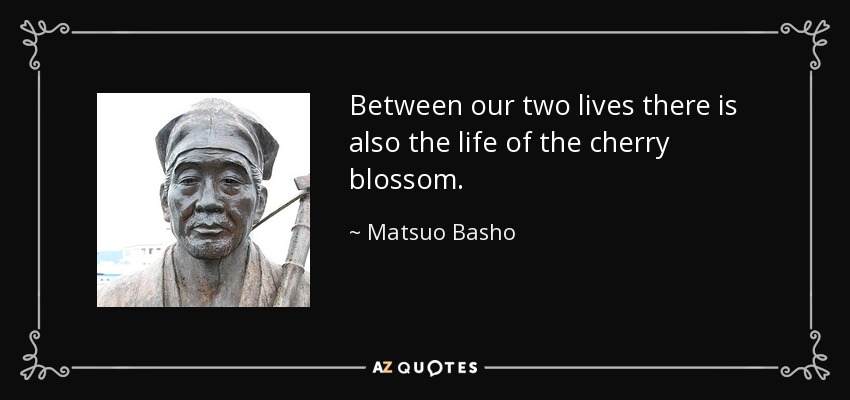 Between our two lives there is also the life of the cherry blossom. - Matsuo Basho