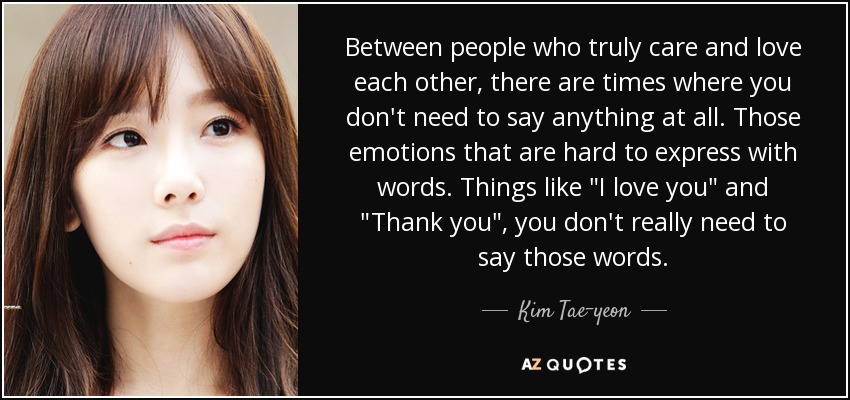 Between people who truly care and love each other, there are times where you don't need to say anything at all. Those emotions that are hard to express with words. Things like 