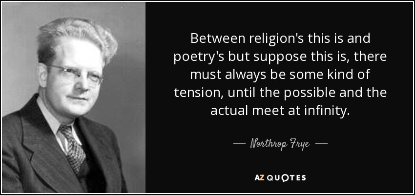 Between religion's this is and poetry's but suppose this is, there must always be some kind of tension, until the possible and the actual meet at infinity. - Northrop Frye