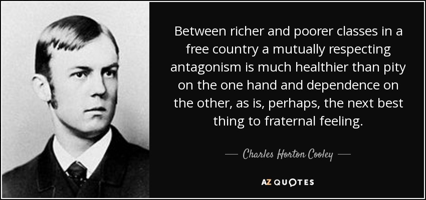 Between richer and poorer classes in a free country a mutually respecting antagonism is much healthier than pity on the one hand and dependence on the other, as is, perhaps, the next best thing to fraternal feeling. - Charles Horton Cooley
