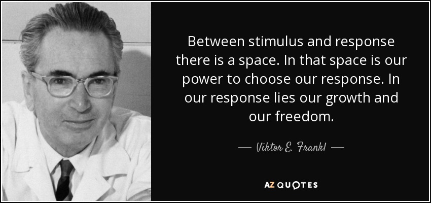 Between stimulus and response there is a space. In that space is our power to choose our response. In our response lies our growth and our freedom. - Viktor E. Frankl