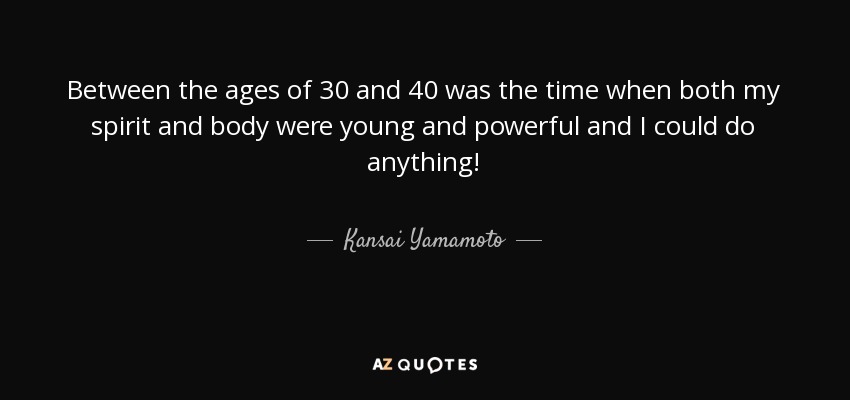 Between the ages of 30 and 40 was the time when both my spirit and body were young and powerful and I could do anything! - Kansai Yamamoto