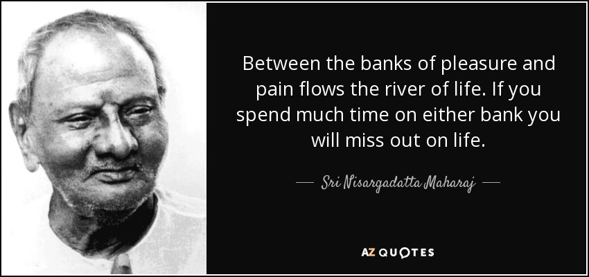 Between the banks of pleasure and pain flows the river of life. If you spend much time on either bank you will miss out on life. - Sri Nisargadatta Maharaj