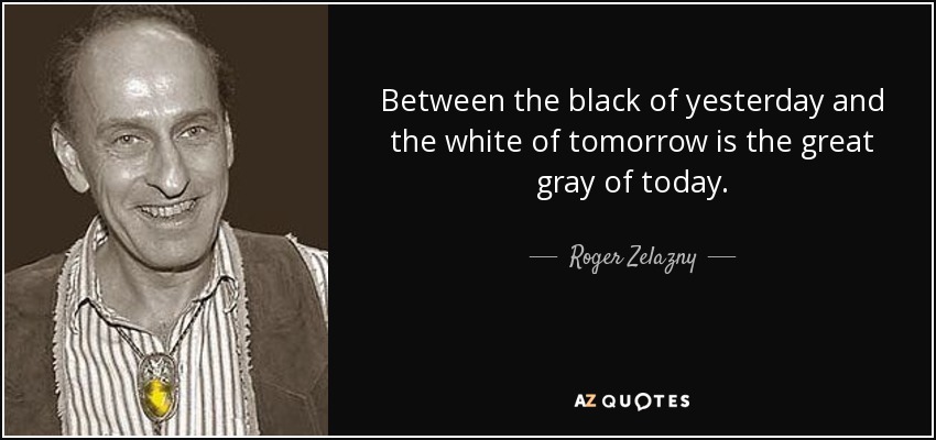 Between the black of yesterday and the white of tomorrow is the great gray of today. - Roger Zelazny