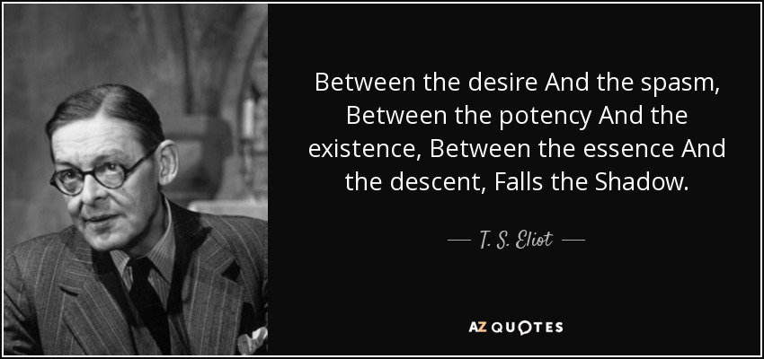 Between the desire And the spasm, Between the potency And the existence, Between the essence And the descent, Falls the Shadow. - T. S. Eliot
