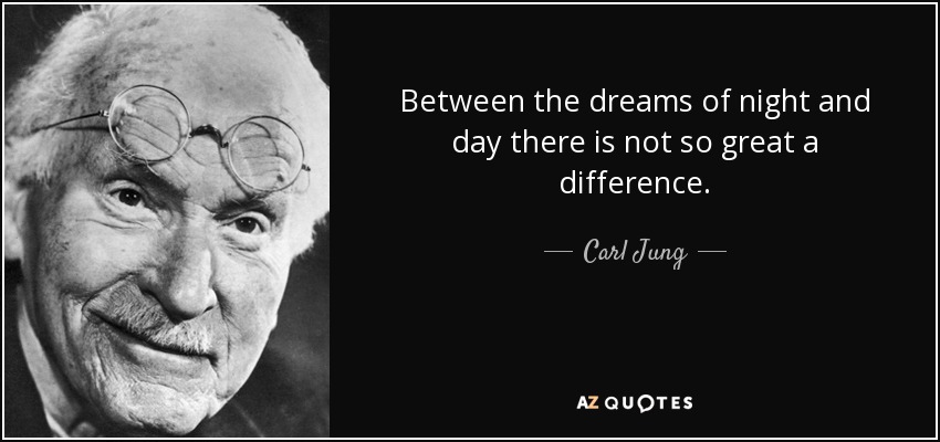 Between the dreams of night and day there is not so great a difference. - Carl Jung