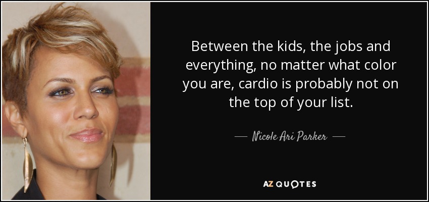 Between the kids, the jobs and everything, no matter what color you are, cardio is probably not on the top of your list. - Nicole Ari Parker