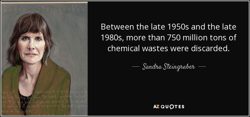 Between the late 1950s and the late 1980s, more than 750 million tons of chemical wastes were discarded. - Sandra Steingraber