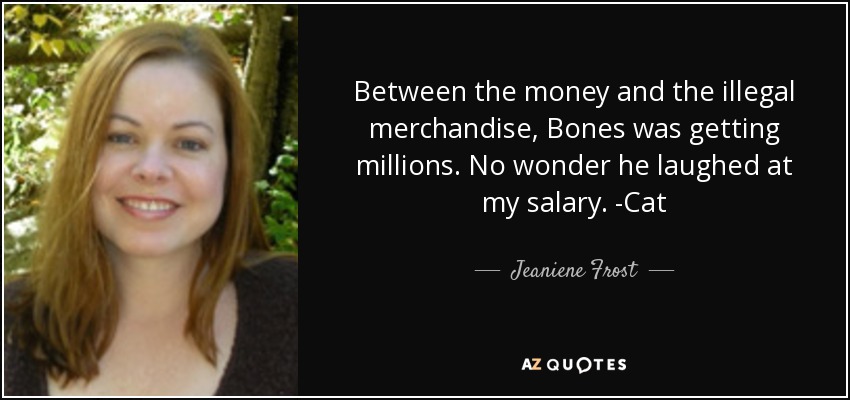 Between the money and the illegal merchandise, Bones was getting millions. No wonder he laughed at my salary. -Cat - Jeaniene Frost