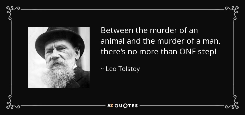 Between the murder of an animal and the murder of a man, there's no more than ONE step! - Leo Tolstoy