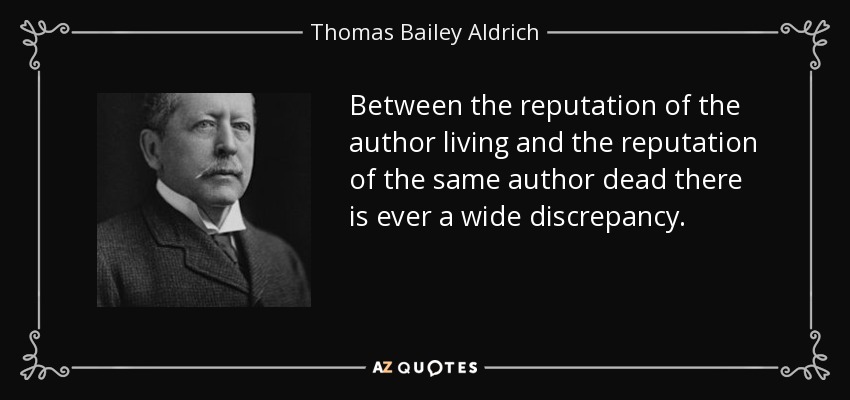 Between the reputation of the author living and the reputation of the same author dead there is ever a wide discrepancy. - Thomas Bailey Aldrich