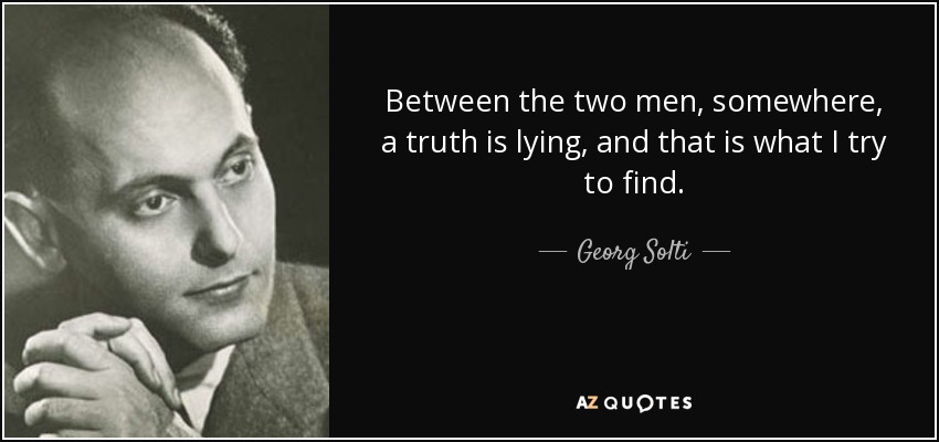 Between the two men, somewhere, a truth is lying, and that is what I try to find. - Georg Solti