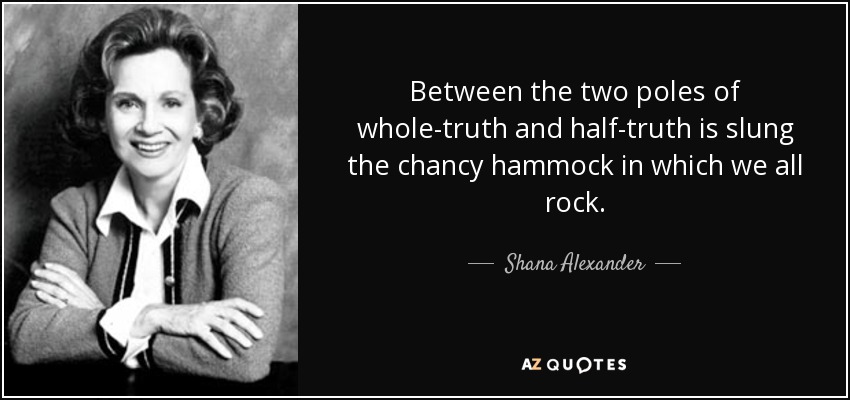 Between the two poles of whole-truth and half-truth is slung the chancy hammock in which we all rock. - Shana Alexander